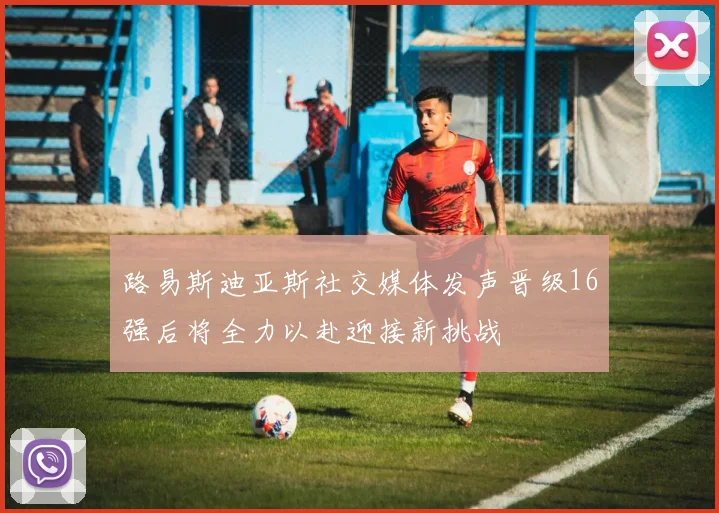路易斯迪亚斯社交媒体发声晋级16强后将全力以赴迎接新挑战