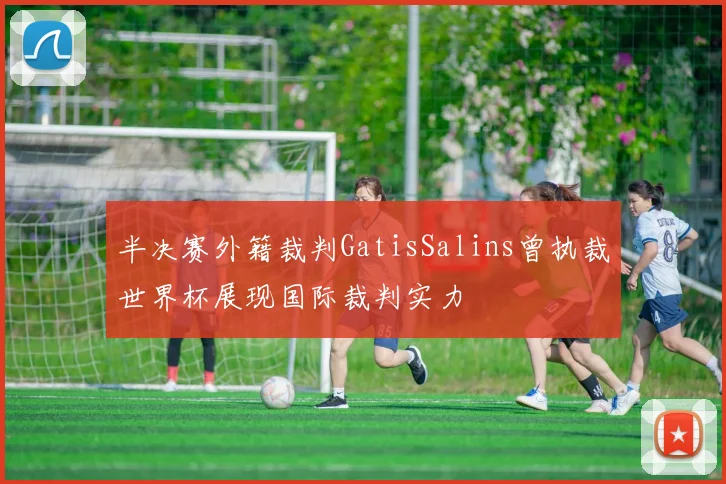 半决赛外籍裁判GatisSalins曾执裁世界杯展现国际裁判实力