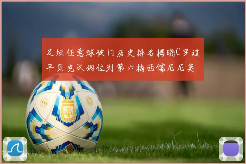 足坛任意球破门历史排名揭晓C罗追平贝克汉姆位列第六梅西儒尼尼奥称霸前两名