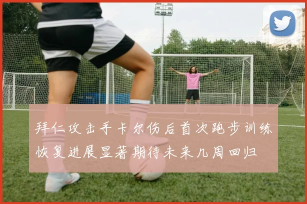 拜仁攻击手卡尔伤后首次跑步训练恢复进展显著期待未来几周回归