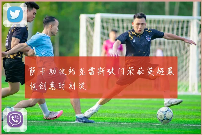 萨卡助攻约克雷斯破门荣获英超最佳创意时刻奖