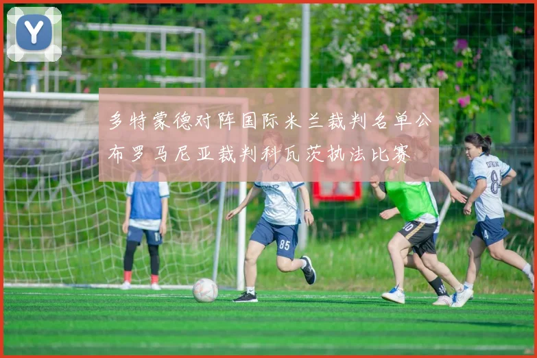 多特蒙德对阵国际米兰裁判名单公布罗马尼亚裁判科瓦茨执法比赛
