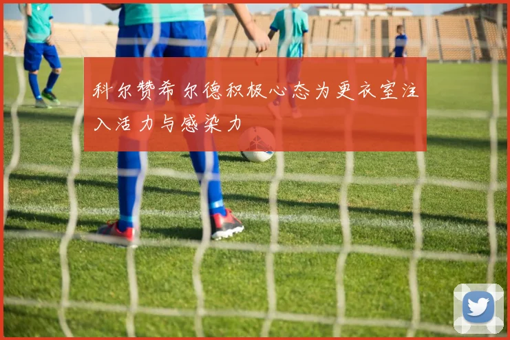 科尔赞希尔德积极心态为更衣室注入活力与感染力