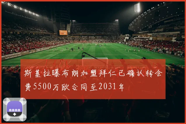 斯基拉曝布朗加盟拜仁已确认转会费5500万欧合同至2031年