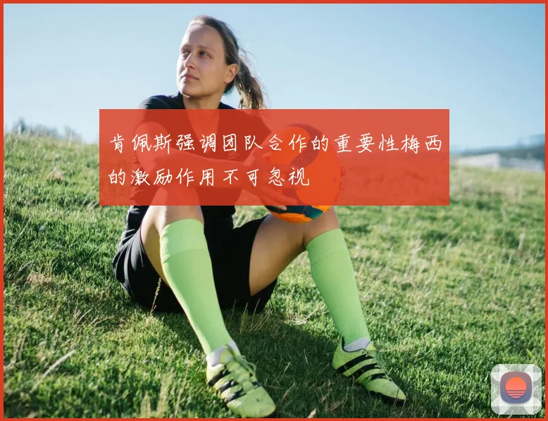 肯佩斯强调团队合作的重要性梅西的激励作用不可忽视