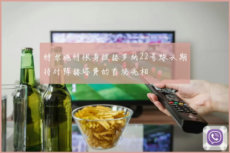 特尔施特根身披赫罗纳22号球衣期待对阵赫塔费的首场亮相