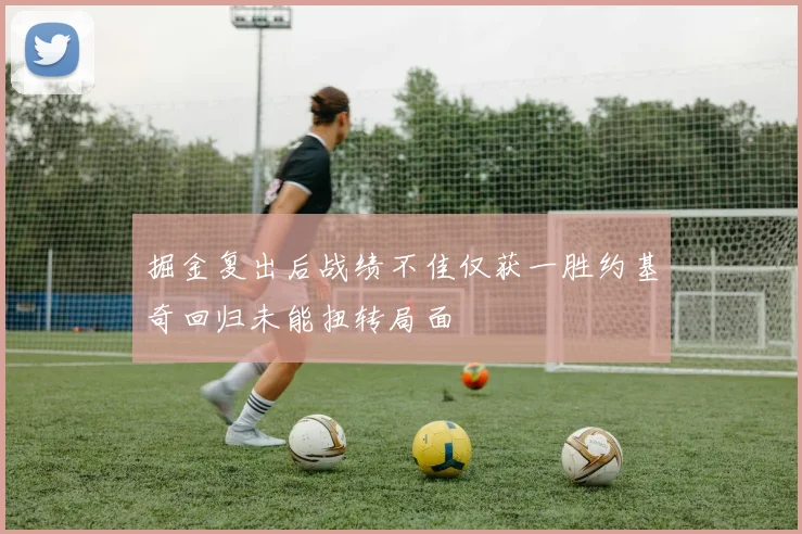 掘金复出后战绩不佳仅获一胜约基奇回归未能扭转局面