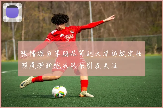 张博源分享明尼苏达大学访校定妆照展现新球衣风采引发关注