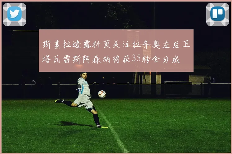 斯基拉透露科莫关注拉齐奥左后卫塔瓦雷斯阿森纳将获35转会分成