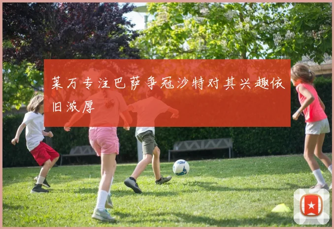 莱万专注巴萨争冠沙特对其兴趣依旧浓厚