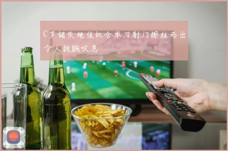 C罗错失绝佳机会单刀射门擦柱而出令人扼腕叹息
