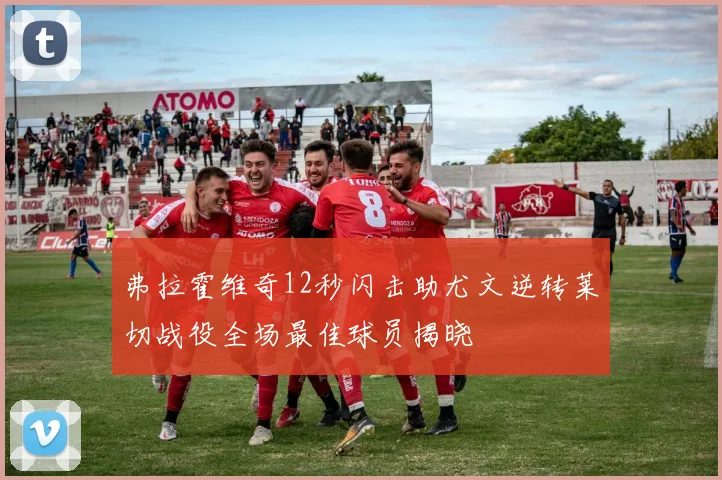弗拉霍维奇12秒闪击助尤文逆转莱切战役全场最佳球员揭晓