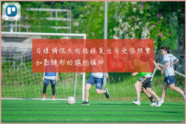 日媒调侃杰伦格林复出与受伤频繁如影随形的尴尬循环