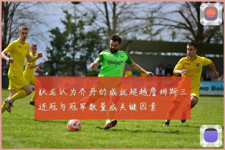 狄龙认为乔丹的成就超越詹姆斯三连冠与冠军数量成关键因素